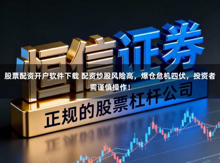 股票配资开户软件下载 配资炒股风险高，爆仓危机四伏，投资者需谨慎操作！
