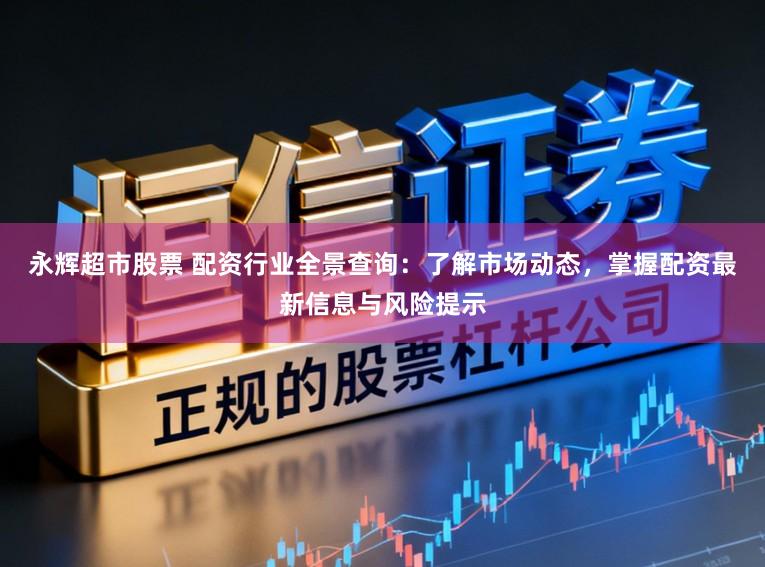 永辉超市股票 配资行业全景查询：了解市场动态，掌握配资最新信息与风险提示