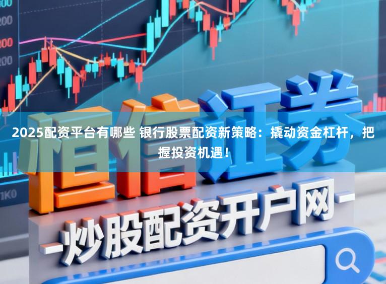 2025配资平台有哪些 银行股票配资新策略：撬动资金杠杆，把握投资机遇！