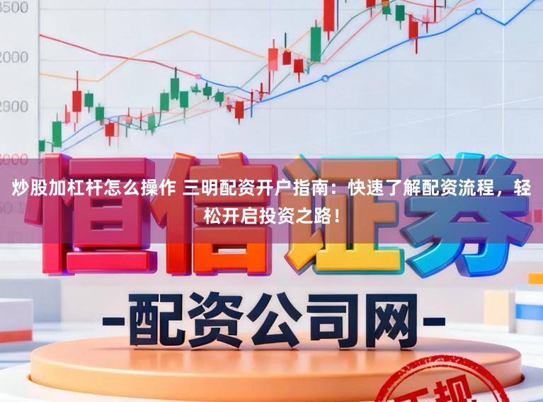 炒股加杠杆怎么操作 三明配资开户指南：快速了解配资流程，轻松开启投资之路！