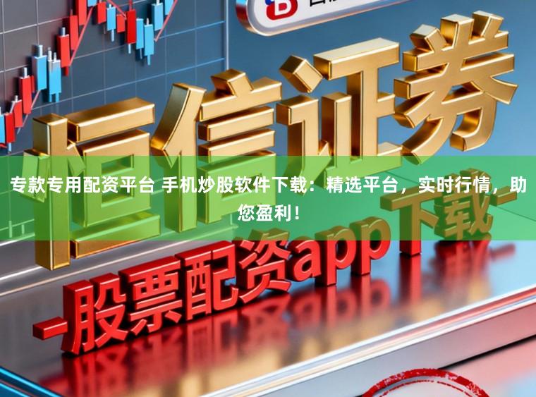 专款专用配资平台 手机炒股软件下载：精选平台，实时行情，助您盈利！