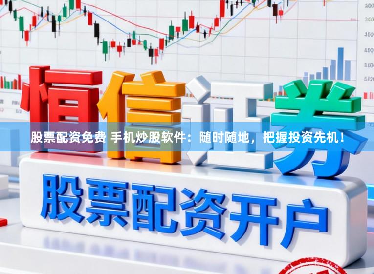 股票配资免费 手机炒股软件：随时随地，把握投资先机！