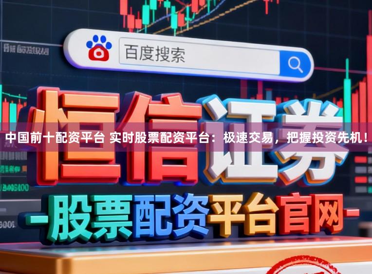 中国前十配资平台 实时股票配资平台：极速交易，把握投资先机！