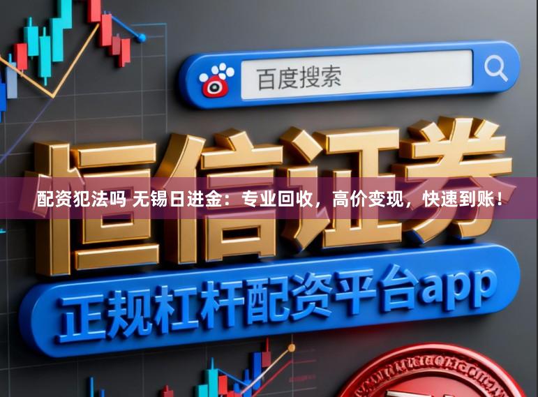 配资犯法吗 无锡日进金：专业回收，高价变现，快速到账！