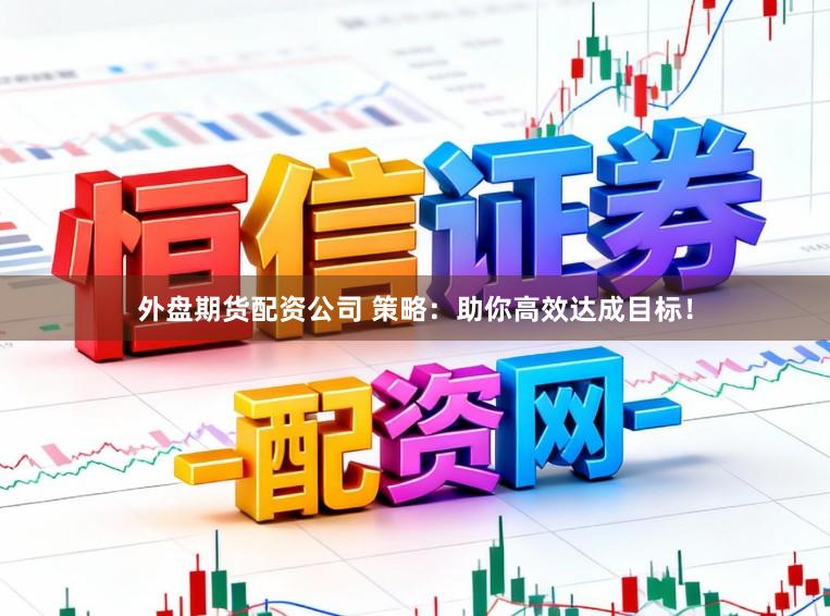 外盘期货配资公司 策略：助你高效达成目标！