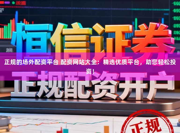 正规的场外配资平台 配资网站大全：精选优质平台，助您轻松投资！