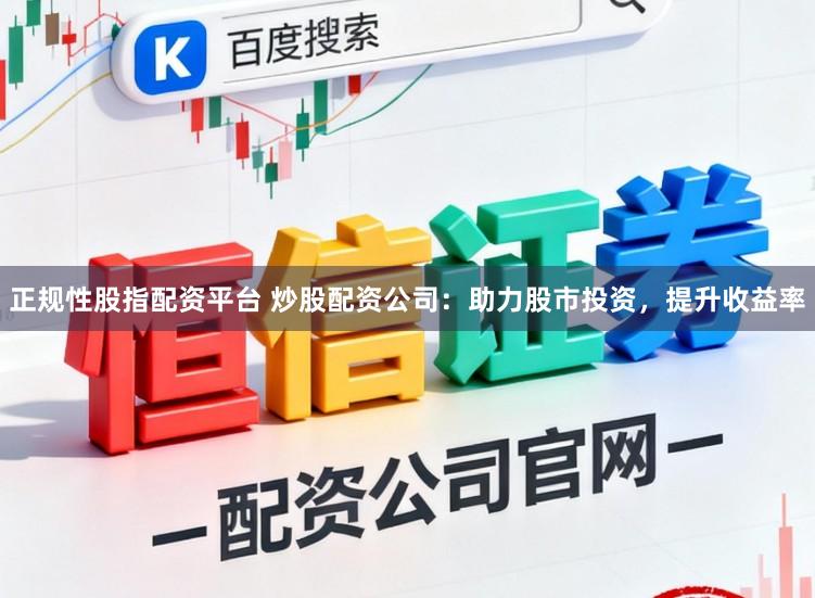 正规性股指配资平台 炒股配资公司：助力股市投资，提升收益率