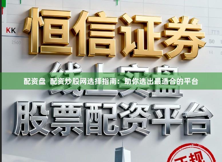 配资盘  配资炒股网选择指南：助你选出最适合的平台