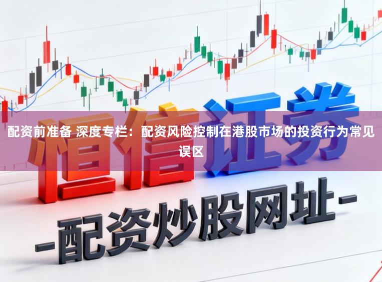 配资前准备 深度专栏：配资风险控制在港股市场的投资行为常见误区