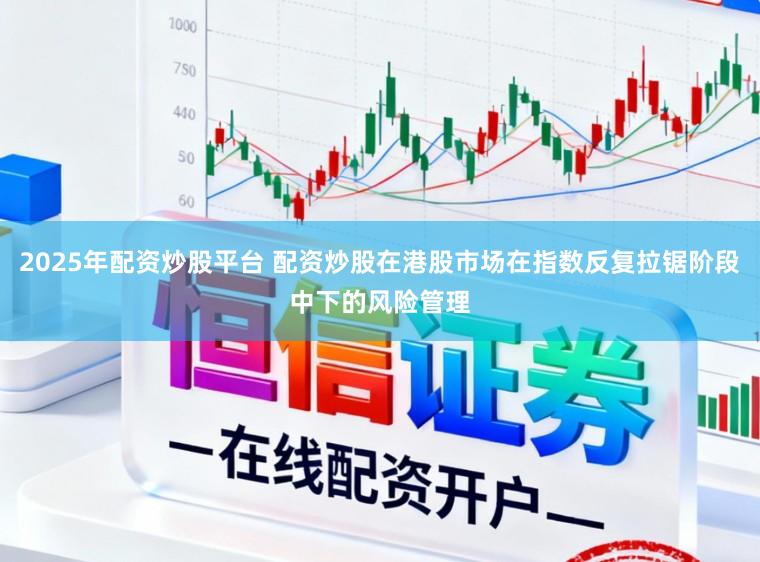 2025年配资炒股平台 配资炒股在港股市场在指数反复拉锯阶段中下的风险管理