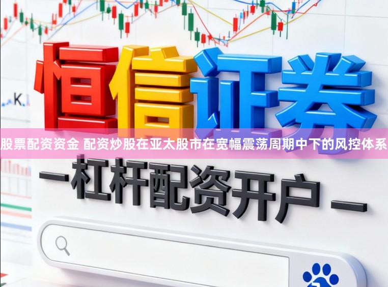 股票配资资金 配资炒股在亚太股市在宽幅震荡周期中下的风控体系