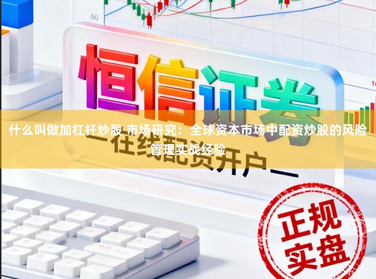 什么叫做加杠杆炒股 市场研究：全球资本市场中配资炒股的风险管理实战经验