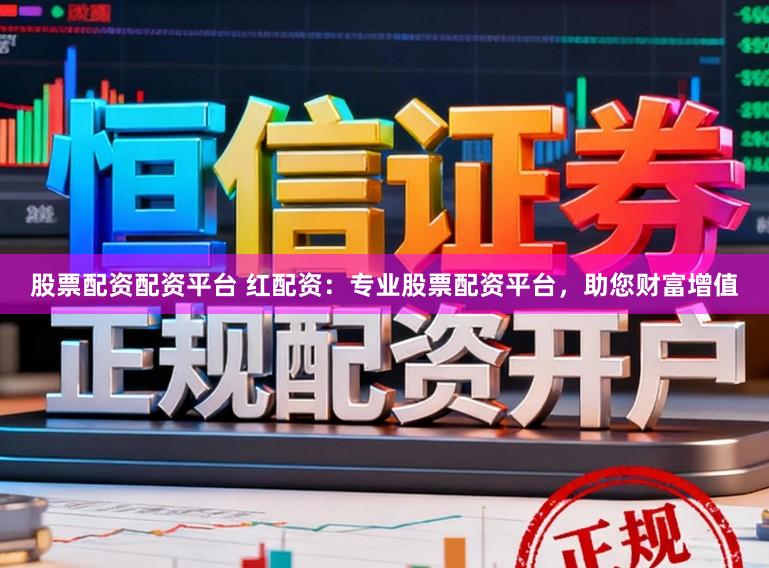 股票配资配资平台 红配资：专业股票配资平台，助您财富增值