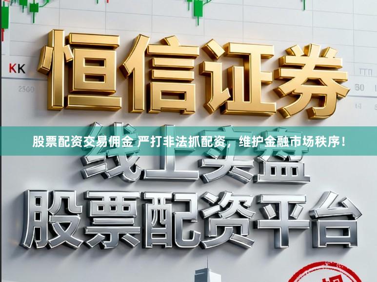 股票配资交易佣金 严打非法抓配资，维护金融市场秩序！