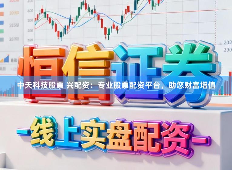 中天科技股票 兴配资：专业股票配资平台，助您财富增值