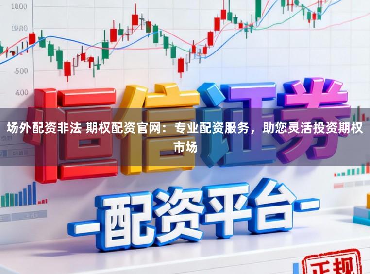 场外配资非法 期权配资官网：专业配资服务，助您灵活投资期权市场