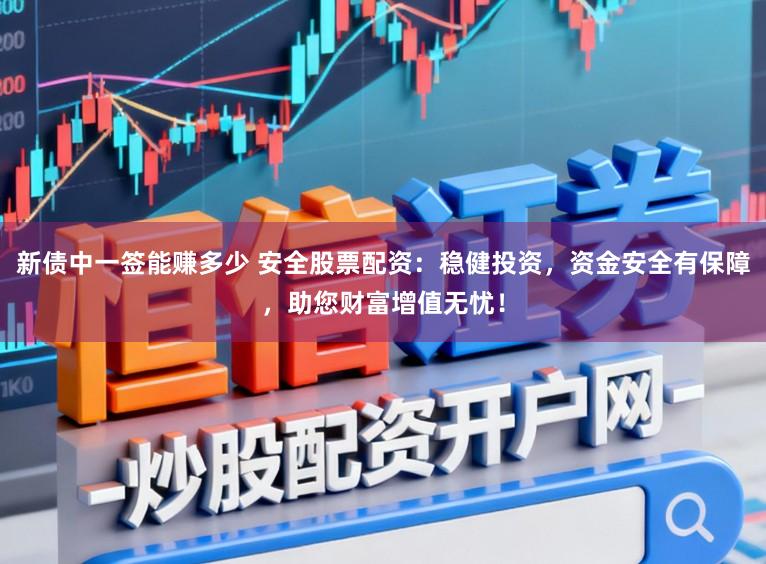 新债中一签能赚多少 安全股票配资：稳健投资，资金安全有保障，助您财富增值无忧！