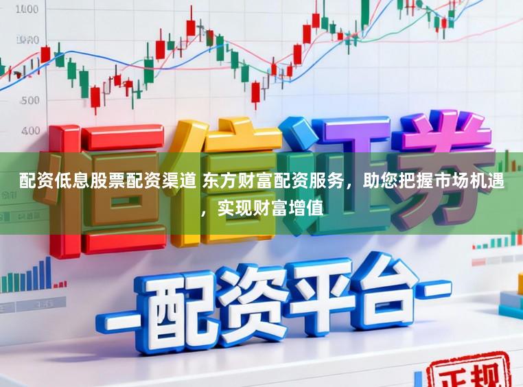 配资低息股票配资渠道 东方财富配资服务，助您把握市场机遇，实现财富增值