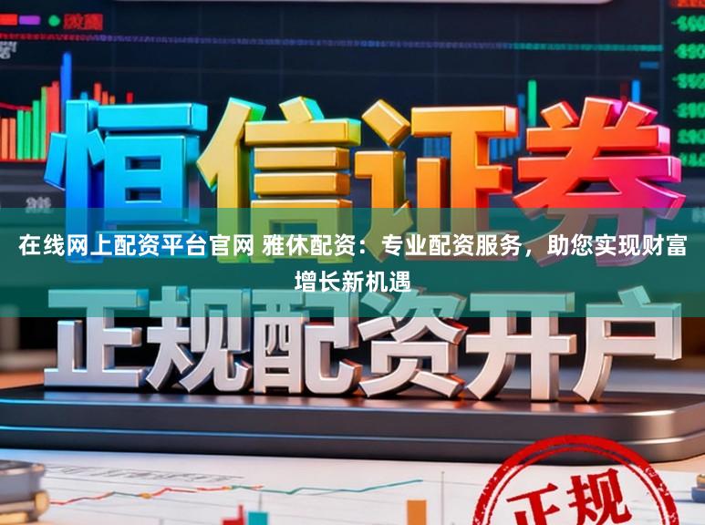 在线网上配资平台官网 雅休配资：专业配资服务，助您实现财富增长新机遇