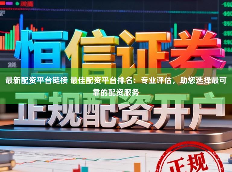 最新配资平台链接 最佳配资平台排名：专业评估，助您选择最可靠的配资服务