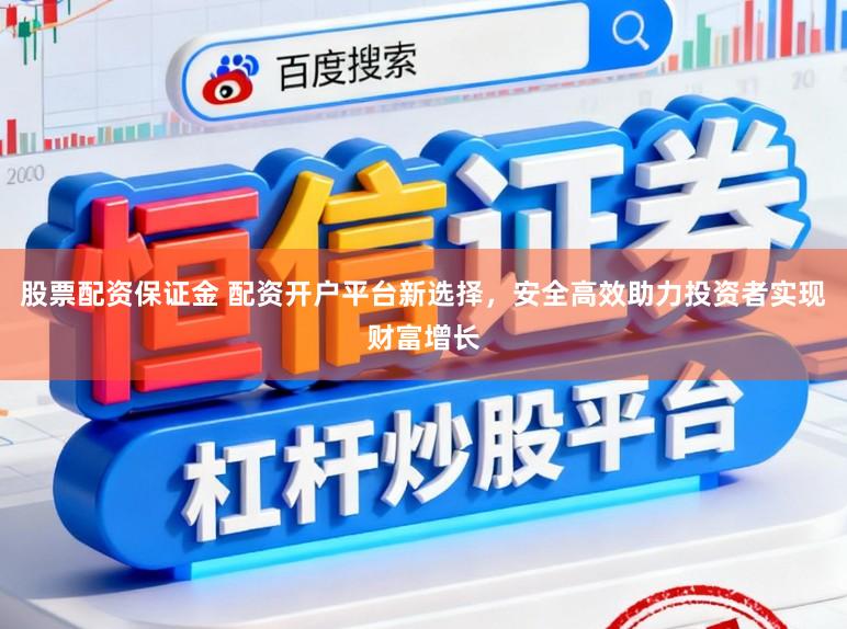 股票配资保证金 配资开户平台新选择，安全高效助力投资者实现财富增长