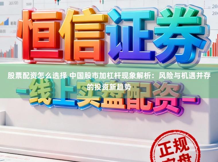 股票配资怎么选择 中国股市加杠杆现象解析：风险与机遇并存的投资新趋势