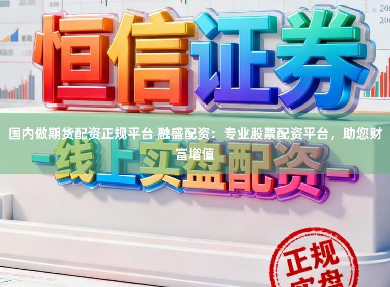 国内做期货配资正规平台 融盛配资：专业股票配资平台，助您财富增值