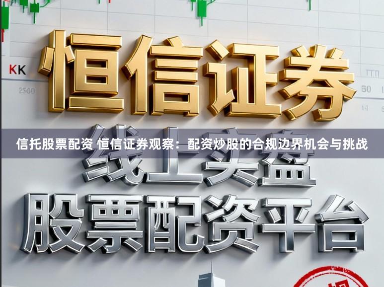 信托股票配资 恒信证券观察：配资炒股的合规边界机会与挑战