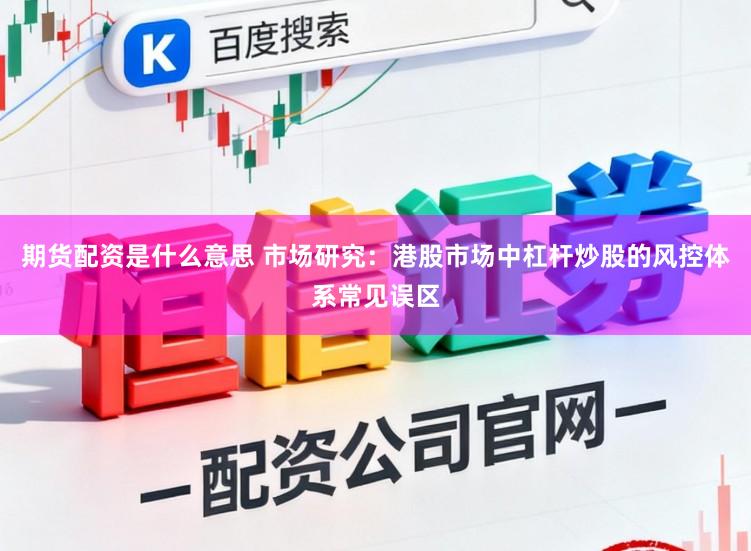 期货配资是什么意思 市场研究：港股市场中杠杆炒股的风控体系常见误区