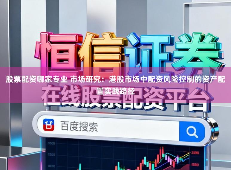 股票配资哪家专业 市场研究：港股市场中配资风险控制的资产配置实践路径