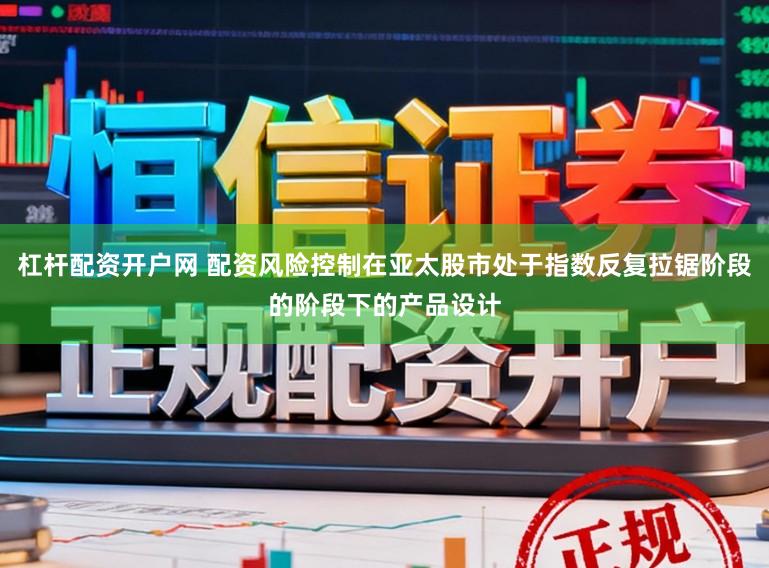 杠杆配资开户网 配资风险控制在亚太股市处于指数反复拉锯阶段的阶段下的产品设计