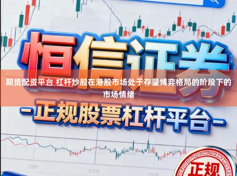 期货配资平台 杠杆炒股在港股市场处于存量博弈格局的阶段下的市场情绪