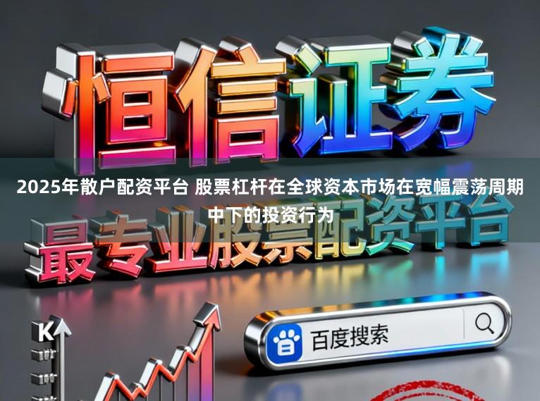 2025年散户配资平台 股票杠杆在全球资本市场在宽幅震荡周期中下的投资行为