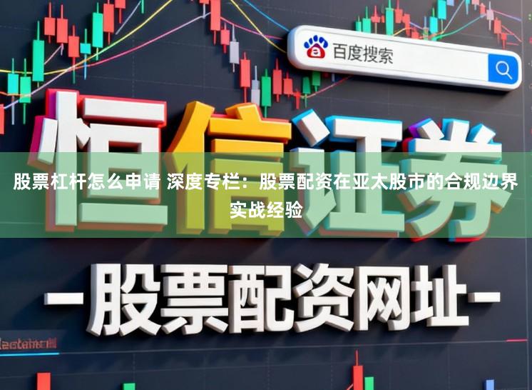 股票杠杆怎么申请 深度专栏：股票配资在亚太股市的合规边界实战经验