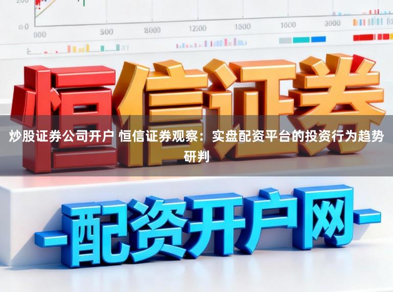 炒股证券公司开户 恒信证券观察：实盘配资平台的投资行为趋势研判
