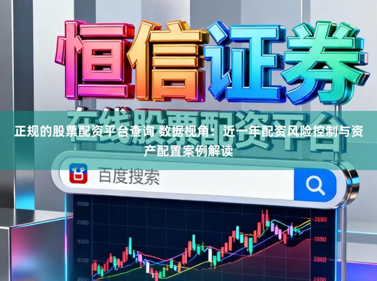 正规的股票配资平台查询 数据视角：近一年配资风险控制与资产配置案例解读