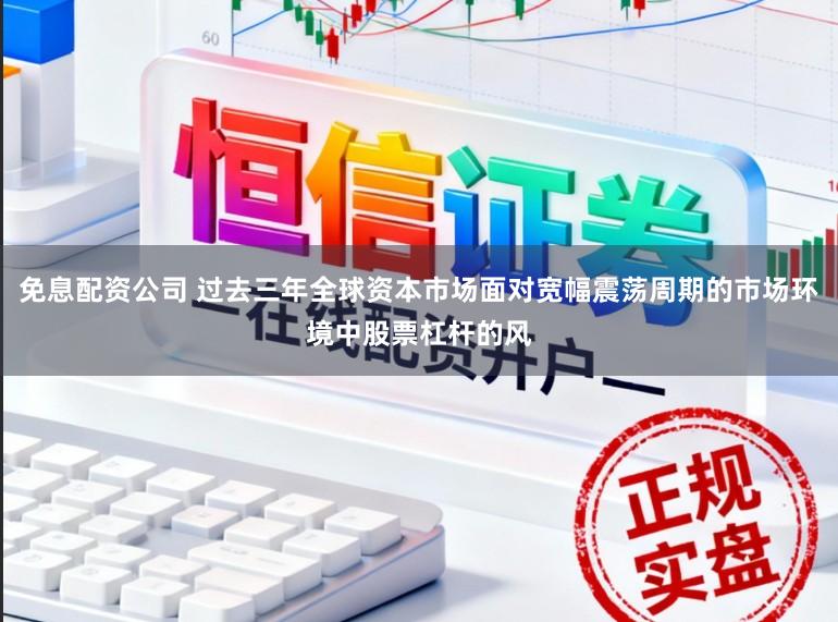 免息配资公司 过去三年全球资本市场面对宽幅震荡周期的市场环境中股票杠杆的风