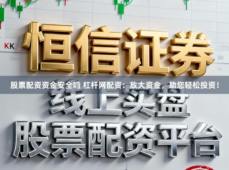 股票配资资金安全吗 杠杆网配资：放大资金，助您轻松投资！