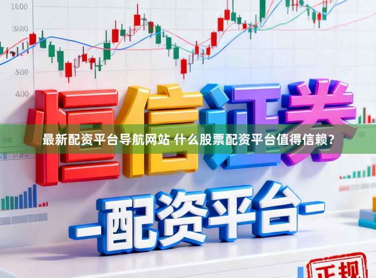 最新配资平台导航网站 什么股票配资平台值得信赖？