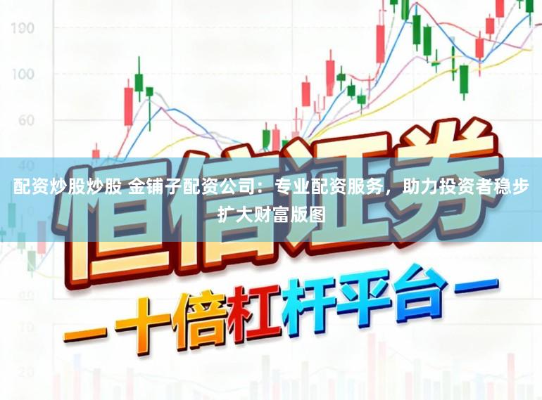 配资炒股炒股 金铺子配资公司：专业配资服务，助力投资者稳步扩大财富版图