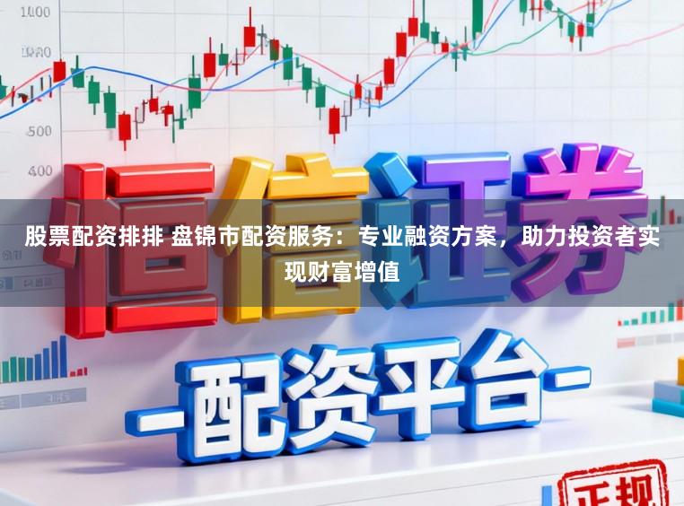 股票配资排排 盘锦市配资服务：专业融资方案，助力投资者实现财富增值