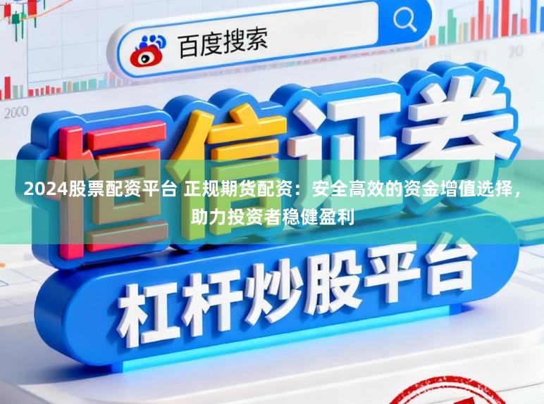 2024股票配资平台 正规期货配资：安全高效的资金增值选择，助力投资者稳健盈利