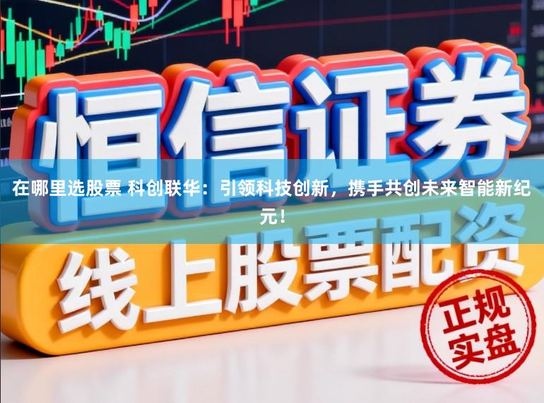 在哪里选股票 科创联华：引领科技创新，携手共创未来智能新纪元！