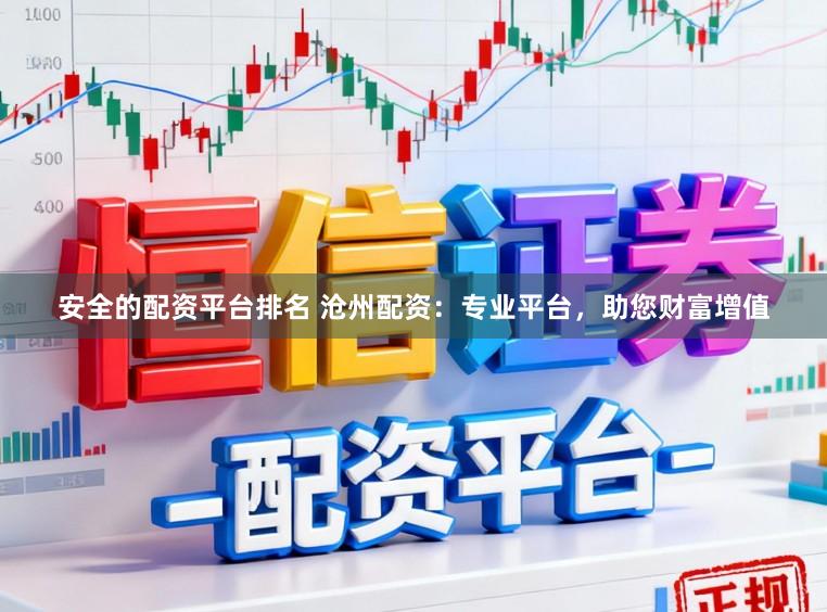 安全的配资平台排名 沧州配资：专业平台，助您财富增值