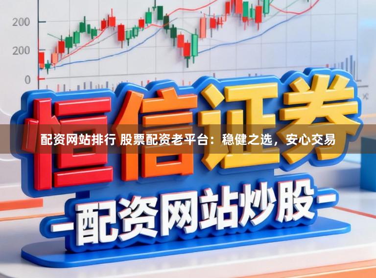 配资网站排行 股票配资老平台：稳健之选，安心交易
