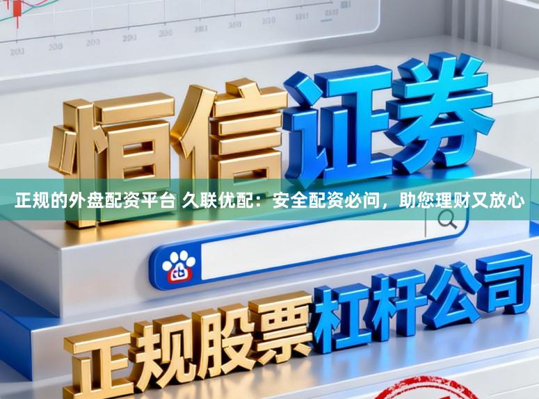 正规的外盘配资平台 久联优配：安全配资必问，助您理财又放心