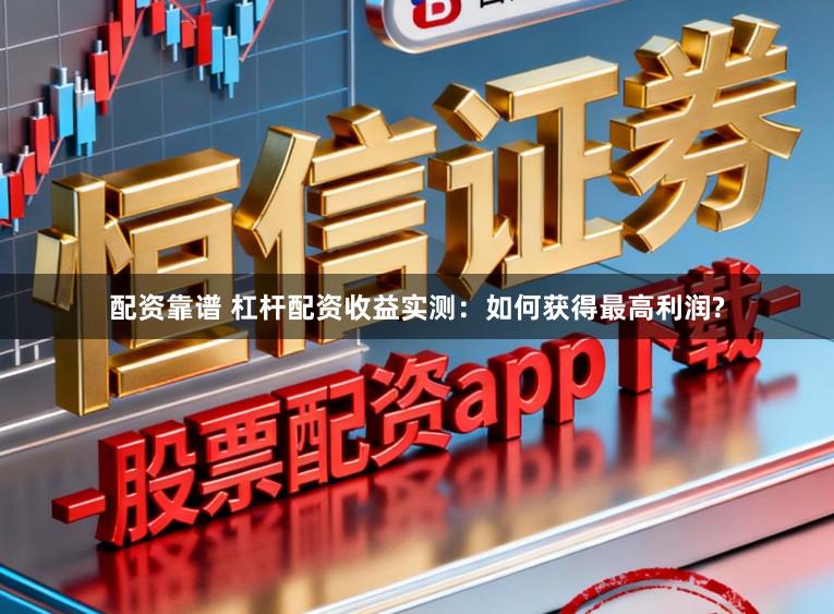 配资靠谱 杠杆配资收益实测：如何获得最高利润?