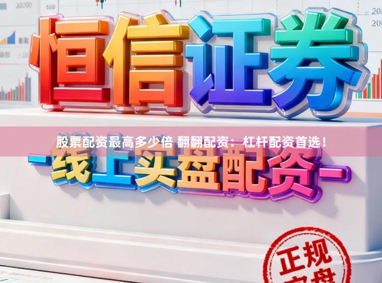 股票配资最高多少倍 翻翻配资：杠杆配资首选！
