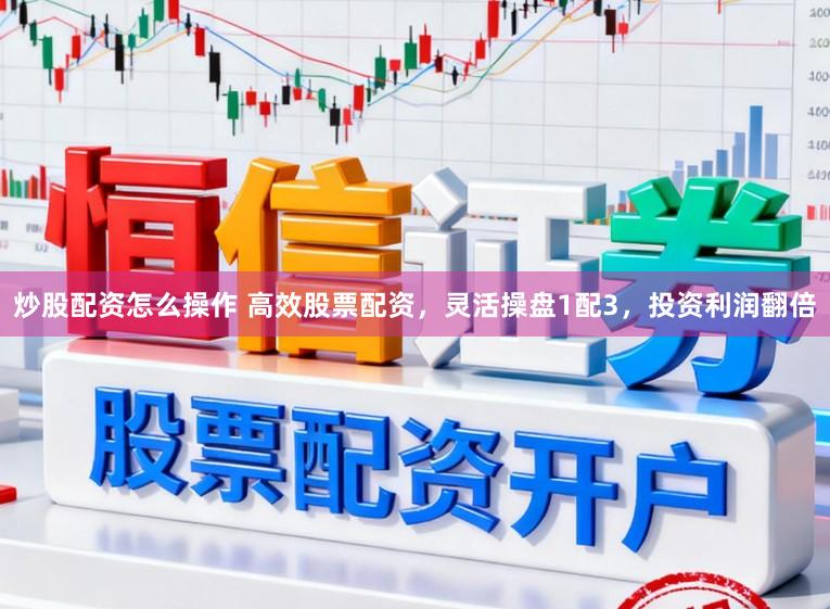 炒股配资怎么操作 高效股票配资，灵活操盘1配3，投资利润翻倍