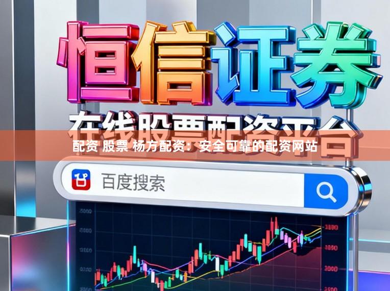 配资 股票 杨方配资：安全可靠的配资网站